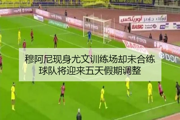 穆阿尼现身尤文训练场却未合练 球队将迎来五天假期调整